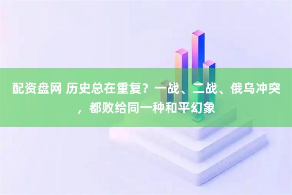配资盘网 历史总在重复？一战、二战、俄乌冲突，都败给同一种和平幻象