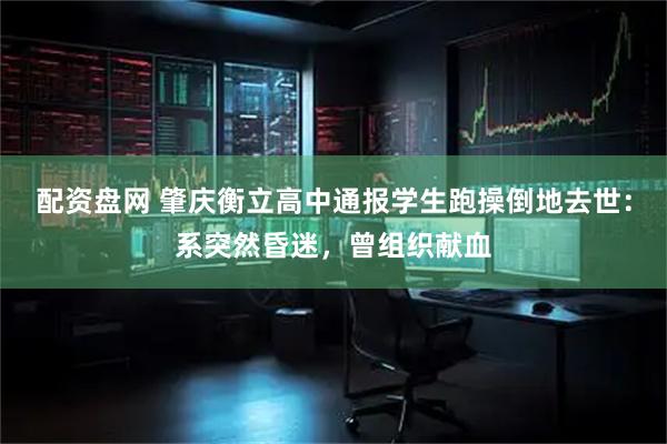 配资盘网 肇庆衡立高中通报学生跑操倒地去世：系突然昏迷，曾组织献血