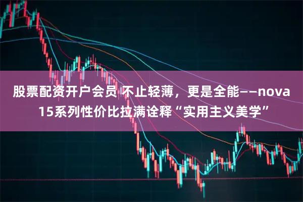 股票配资开户会员 不止轻薄，更是全能——nova 15系列性价比拉满诠释“实用主义美学”