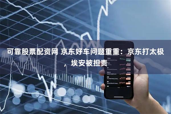 可靠股票配资网 京东好车问题重重：京东打太极，埃安被担责