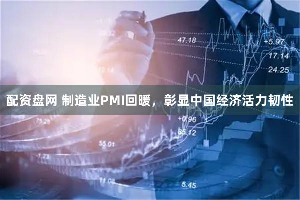 配资盘网 制造业PMI回暖，彰显中国经济活力韧性