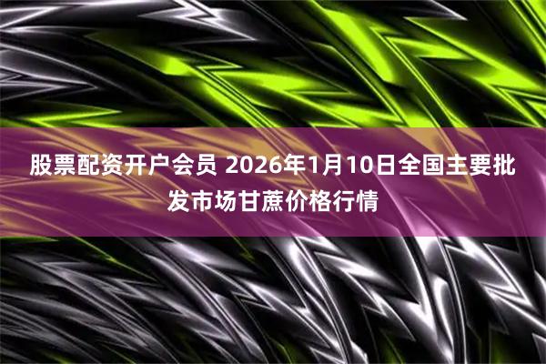股票配资开户会员 2026年1月10日全国主要批发市场甘蔗价格行情
